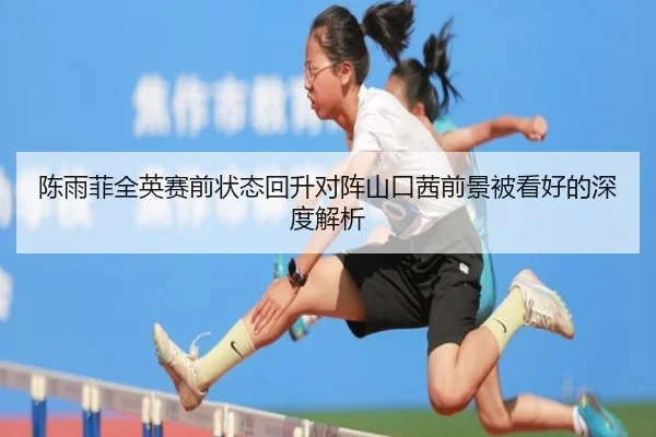 陈雨菲全英赛前状态回升对阵山口茜前景被看好的深度解析（BOYUSPORTS）